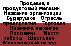 Продавец в продуктовый магазин  › Название организации ­ Сударушка › Отрасль предприятия ­ Торговля › Название вакансии ­ Продавец  › Место работы ­ Школьная 138 › Минимальный оклад ­ 10 000 - Краснодарский край, Славянский р-н Работа » Вакансии   